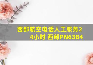 西部航空电话人工服务24小时 西部PN6384